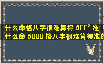 什么命格八字很难算得 🌲 准「什么命 🐝 格八字很难算得准的」
